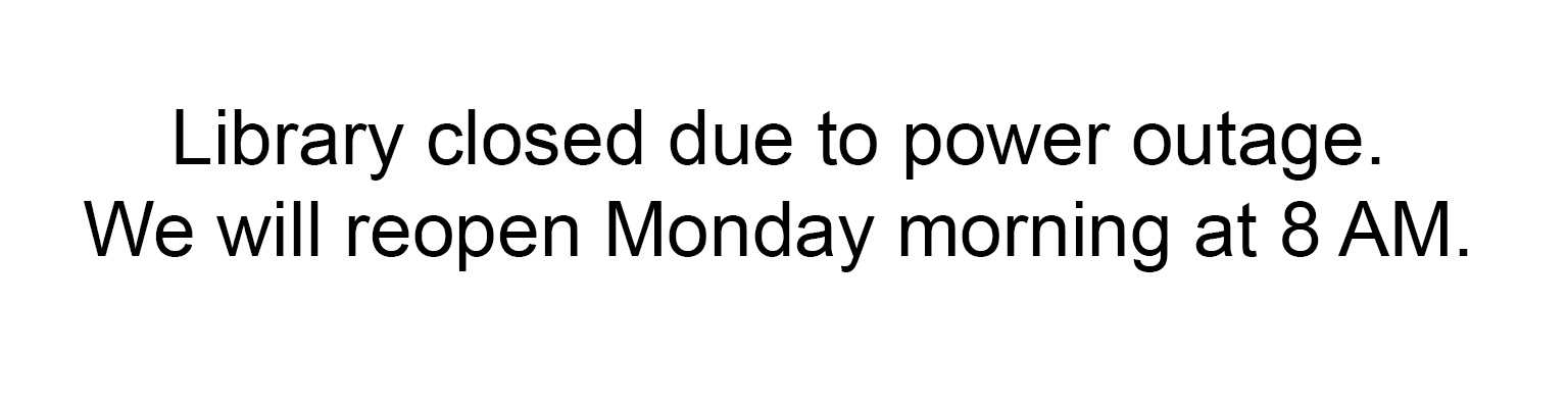 Library closed due to power outage. Library will reopen Monday at 8 AM.